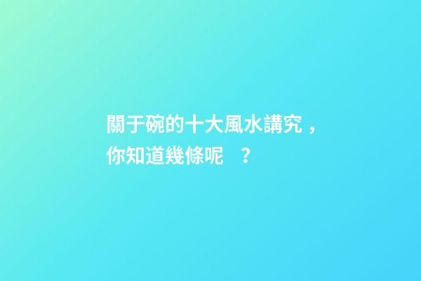 關于碗的十大風水講究，你知道幾條呢？